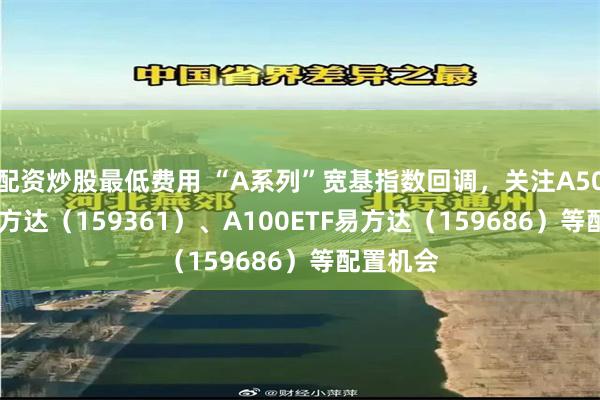 配资炒股最低费用 “A系列”宽基指数回调，关注A500ETF易方达（159361）、A100ETF易方达（159686）等配置机会