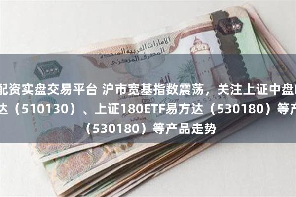 配资实盘交易平台 沪市宽基指数震荡，关注上证中盘ETF易方达（510130）、上证180ETF易方达（530180）等产品走势