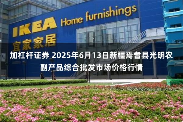 加杠杆证券 2025年6月13日新疆焉耆县光明农副产品综合批发市场价格行情