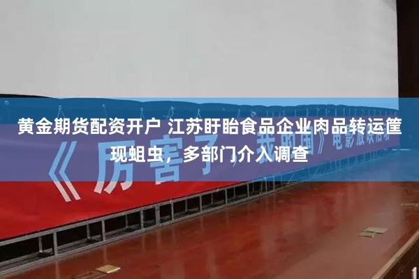 黄金期货配资开户 江苏盱眙食品企业肉品转运筐现蛆虫，多部门介入调查