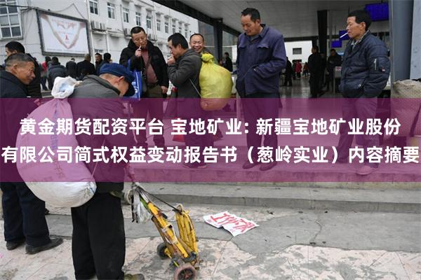 黄金期货配资平台 宝地矿业: 新疆宝地矿业股份有限公司简式权益变动报告书（葱岭实业）内容摘要