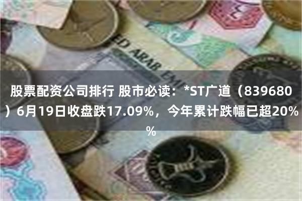 股票配资公司排行 股市必读：*ST广道（839680）6月19日收盘跌17.09%，今年累计跌幅已超20%
