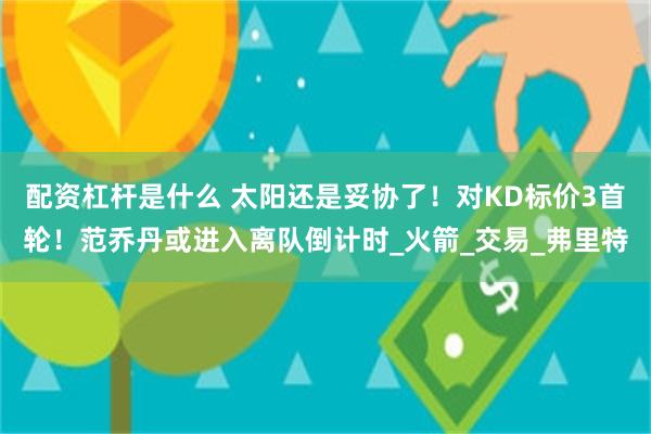 配资杠杆是什么 太阳还是妥协了！对KD标价3首轮！范乔丹或进入离队倒计时_火箭_交易_弗里特
