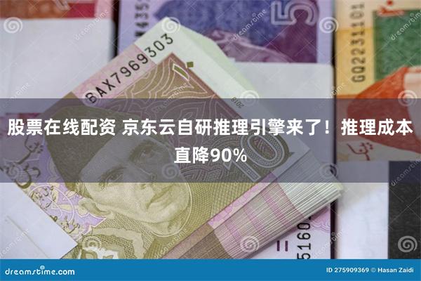 股票在线配资 京东云自研推理引擎来了！推理成本直降90%