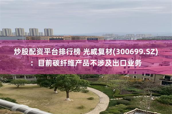 炒股配资平台排行榜 光威复材(300699.SZ)：目前碳纤维产品不涉及出口业务