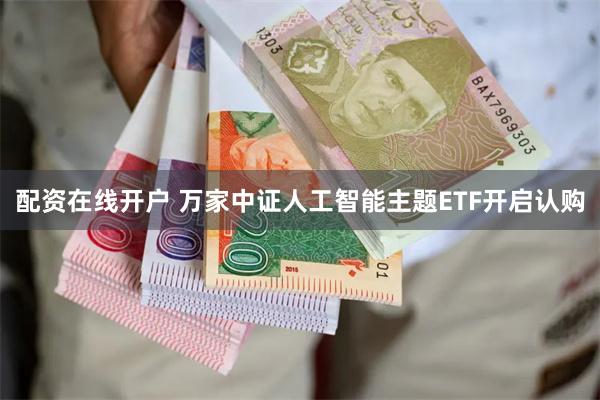 配资在线开户 万家中证人工智能主题ETF开启认购