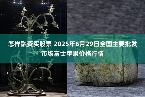 怎样融资买股票 2025年6月29日全国主要批发市场富士苹果价格行情