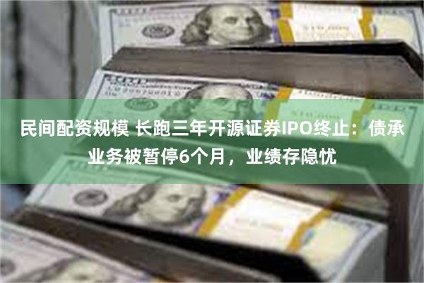 民间配资规模 长跑三年开源证券IPO终止：债承业务被暂停6个月，业绩存隐忧