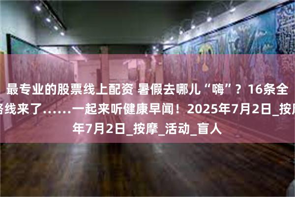 最专业的股票线上配资 暑假去哪儿“嗨”？16条全国避暑旅游路线来了……一起来听健康早闻！2025年7月2日_按摩_活动_盲人