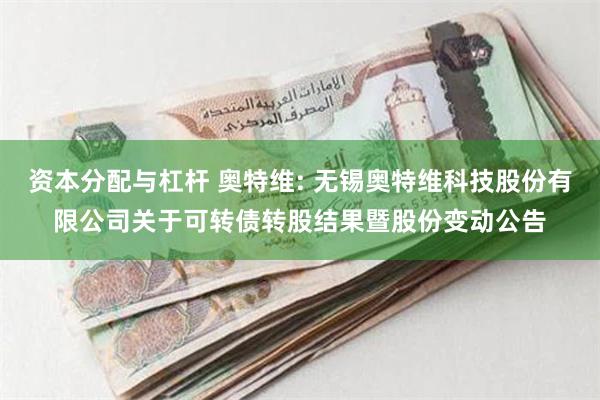资本分配与杠杆 奥特维: 无锡奥特维科技股份有限公司关于可转债转股结果暨股份变动公告