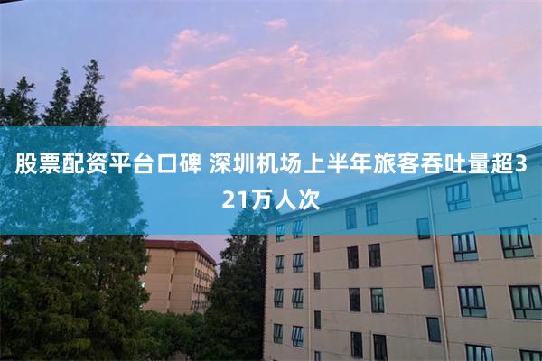 股票配资平台口碑 深圳机场上半年旅客吞吐量超321万人次