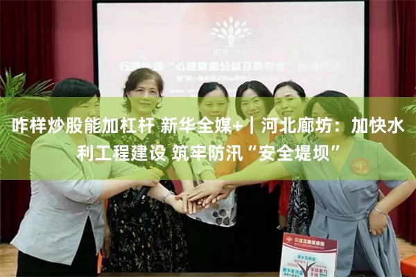 咋样炒股能加杠杆 新华全媒+｜河北廊坊：加快水利工程建设 筑牢防汛“安全堤坝”