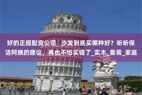 好的正规配资公司   沙发到底买哪种好？听听保洁阿姨的建议，再也不怕买错了_实木_靠背_家庭
