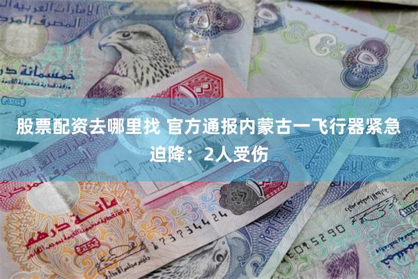 股票配资去哪里找 官方通报内蒙古一飞行器紧急迫降：2人受伤