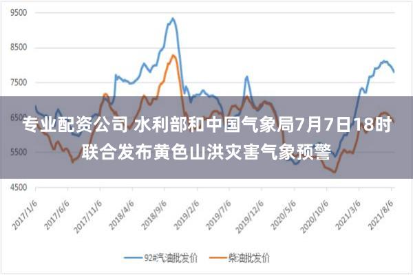 专业配资公司 水利部和中国气象局7月7日18时联合发布黄色山洪灾害气象预警
