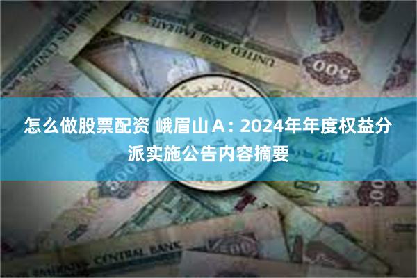怎么做股票配资 峨眉山Ａ: 2024年年度权益分派实施公告内容摘要