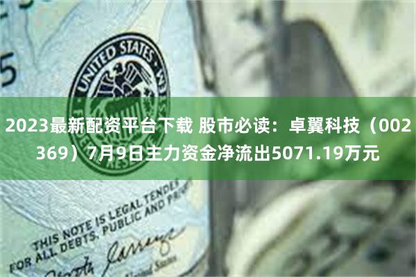 2023最新配资平台下载 股市必读：卓翼科技（002369）7月9日主力资金净流出5071.19万元