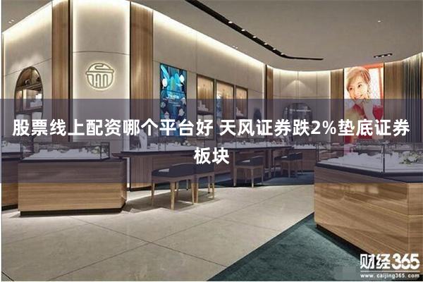 股票线上配资哪个平台好 天风证券跌2%垫底证券板块