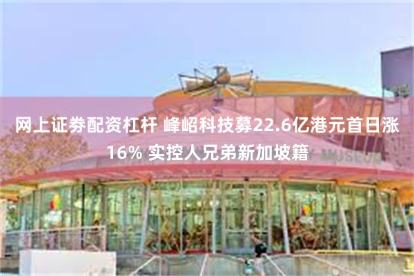 网上证劵配资杠杆 峰岹科技募22.6亿港元首日涨16% 实控人兄弟新加坡籍