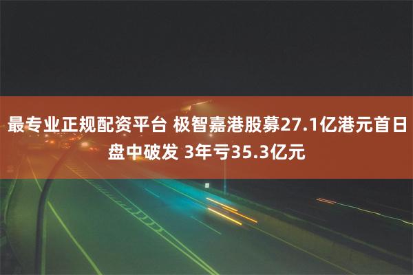 最专业正规配资平台 极智嘉港股募27.1亿港元首日盘中破发 3年亏35.3亿元