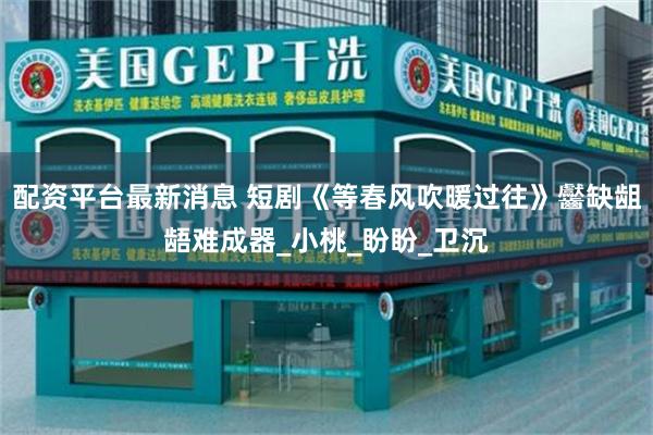 配资平台最新消息 短剧《等春风吹暖过往》齾缺龃龉难成器_小桃_盼盼_卫沉
