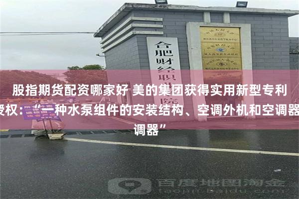 股指期货配资哪家好 美的集团获得实用新型专利授权：“一种水泵组件的安装结构、空调外机和空调器”