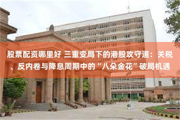 股票配资哪里好 三重变局下的港股攻守道：关税、反内卷与降息周期中的“八朵金花”破局机遇