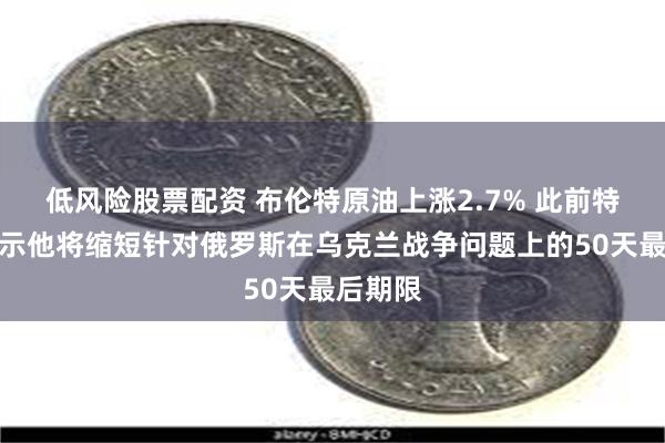 低风险股票配资 布伦特原油上涨2.7% 此前特朗普表示他将缩短针对俄罗斯在乌克兰战争问题上的50天最后期限
