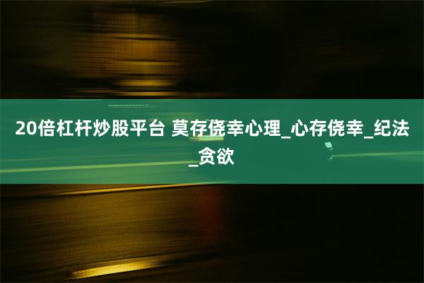 20倍杠杆炒股平台 莫存侥幸心理_心存侥幸_纪法_贪欲