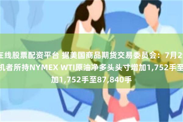 在线股票配资平台 据美国商品期货交易委员会：7月29日当周 投机者所持NYMEX WTI原油净多头头寸增加1,752手至87,840手