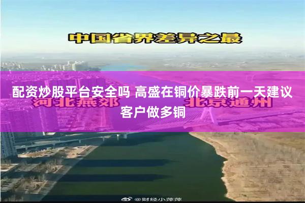 配资炒股平台安全吗 高盛在铜价暴跌前一天建议客户做多铜