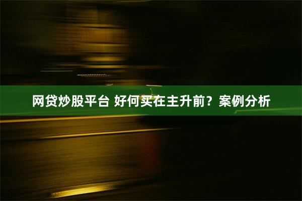 网贷炒股平台 好何买在主升前？案例分析