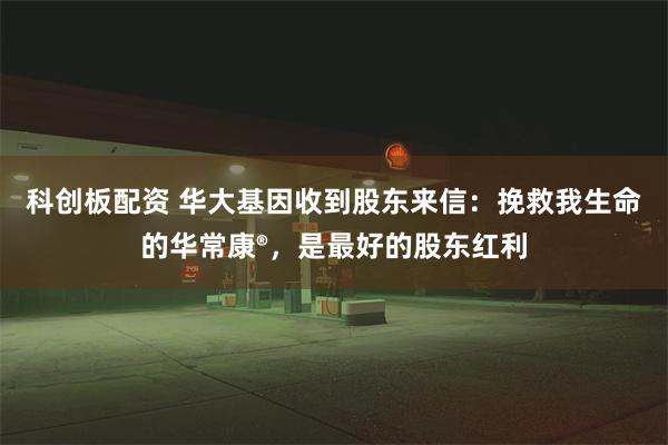 科创板配资 华大基因收到股东来信：挽救我生命的华常康®，是最好的股东红利