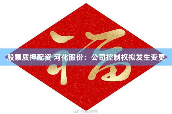股票质押配资 河化股份：公司控制权拟发生变更