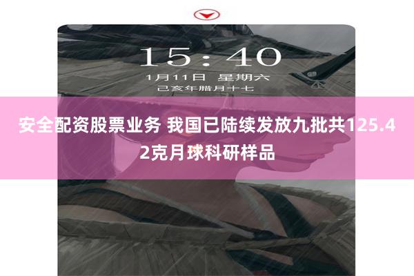 安全配资股票业务 我国已陆续发放九批共125.42克月球科研样品