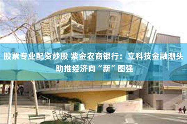 股票专业配资炒股 紫金农商银行：立科技金融潮头 助推经济向“新”图强