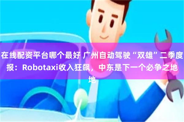 在线配资平台哪个最好 广州自动驾驶“双雄”二季度报：Robotaxi收入狂飙，中东是下一个必争之地