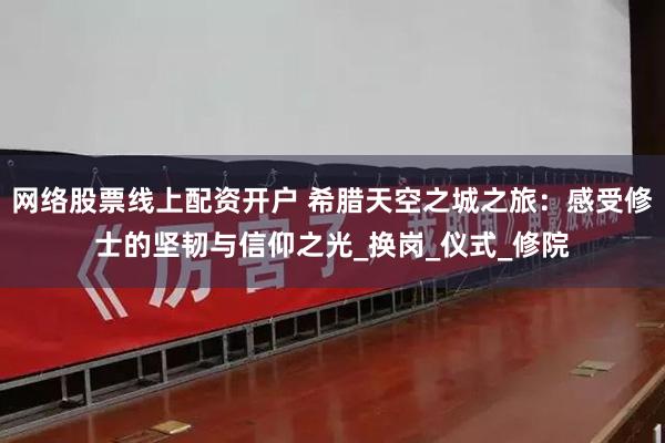 网络股票线上配资开户 希腊天空之城之旅：感受修士的坚韧与信仰之光_换岗_仪式_修院