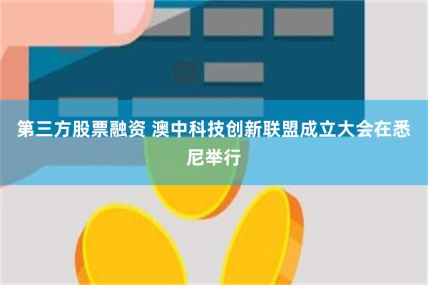 第三方股票融资 澳中科技创新联盟成立大会在悉尼举行