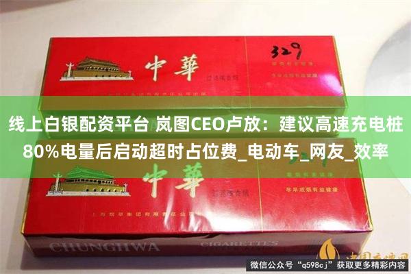 线上白银配资平台 岚图CEO卢放：建议高速充电桩80%电量后启动超时占位费_电动车_网友_效率