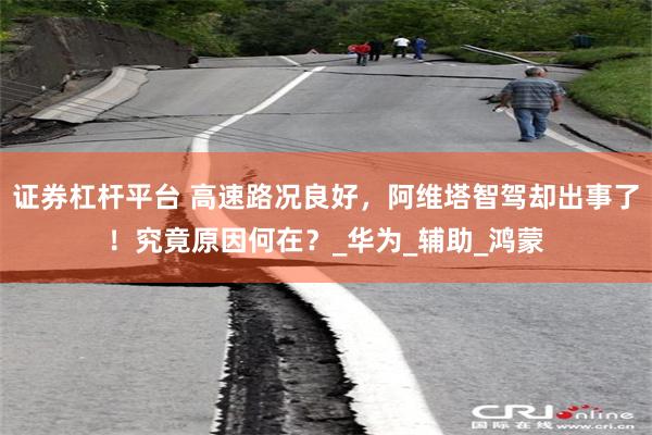 证券杠杆平台 高速路况良好，阿维塔智驾却出事了！究竟原因何在？_华为_辅助_鸿蒙