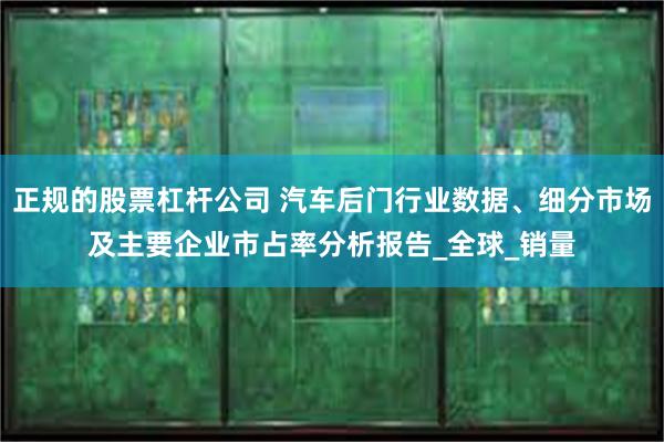 正规的股票杠杆公司 汽车后门行业数据、细分市场及主要企业市占率分析报告_全球_销量