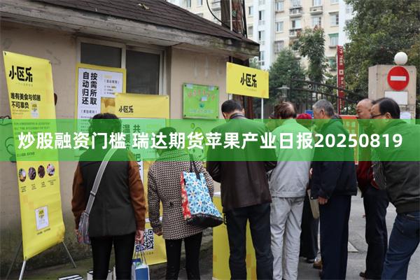 炒股融资门槛 瑞达期货苹果产业日报20250819
