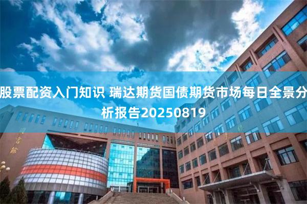股票配资入门知识 瑞达期货国债期货市场每日全景分析报告20250819
