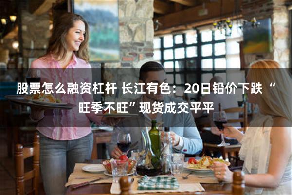 股票怎么融资杠杆 长江有色：20日铅价下跌 “旺季不旺”现货成交平平