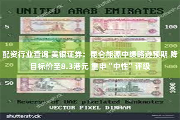 配资行业查询 美银证券：昆仑能源中绩略逊预期 降目标价至8.3港元 重申“中性”评级