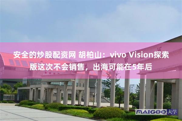 安全的炒股配资网 胡柏山：vivo Vision探索版这次不会销售，出海可能在5年后