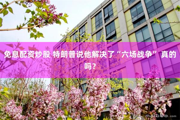 免息配资炒股 特朗普说他解决了“六场战争” 真的吗？
