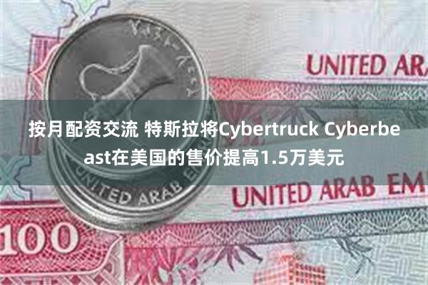 按月配资交流 特斯拉将Cybertruck Cyberbeast在美国的售价提高1.5万美元