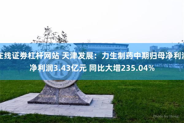 在线证劵杠杆网站 天津发展：力生制药中期归母净利润净利润3.43亿元 同比大增235.04%